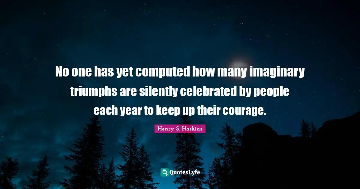 No one has yet computed how many imaginary triumphs are silently celebrated by people each year to keep up their courage.