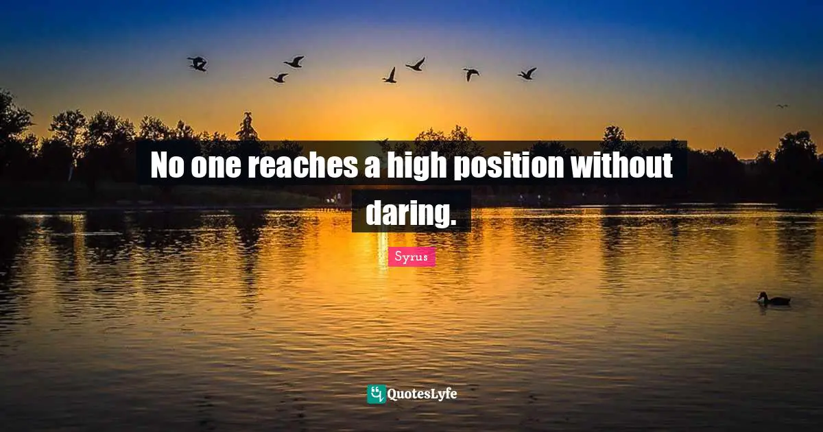 No one reaches a high position without daring.