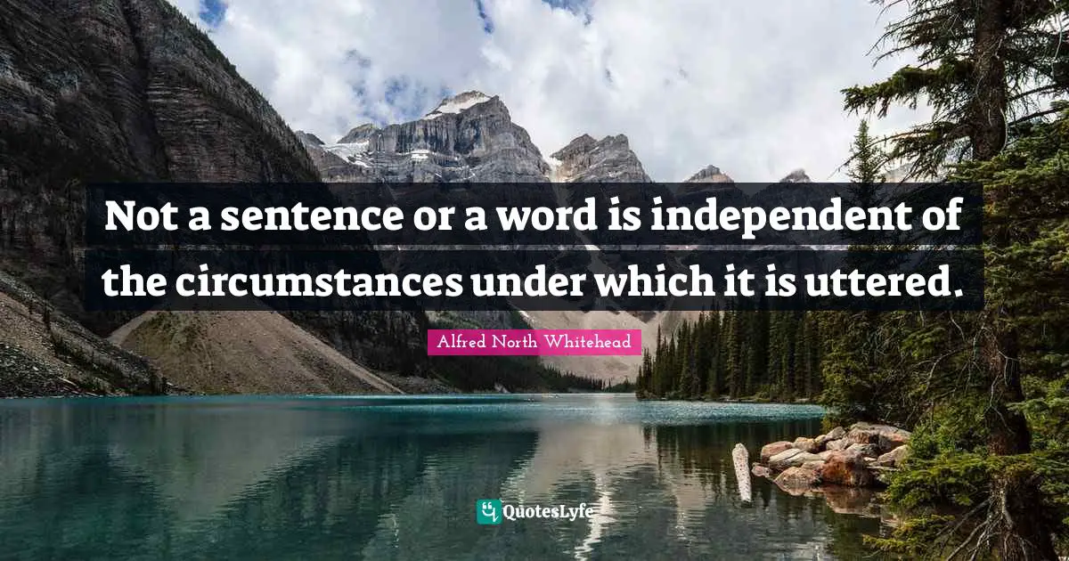 Not a sentence or a word is independent of the circumstances under which it is uttered.