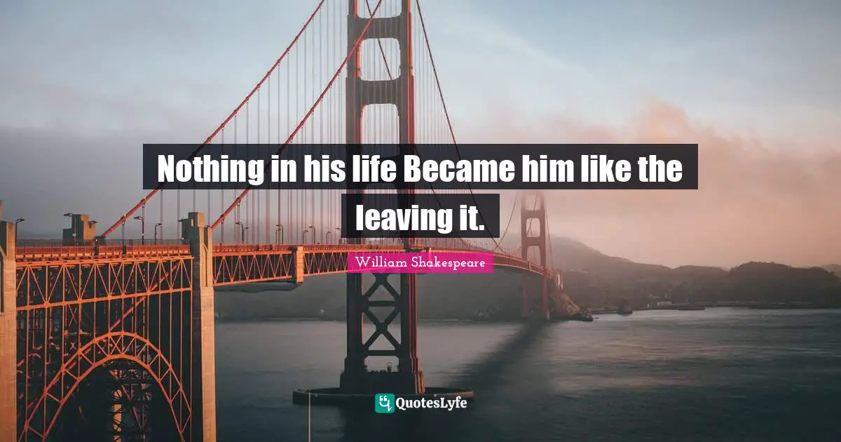 William Shakespeare Quotes: Nothing in his life Became him like the leaving it.