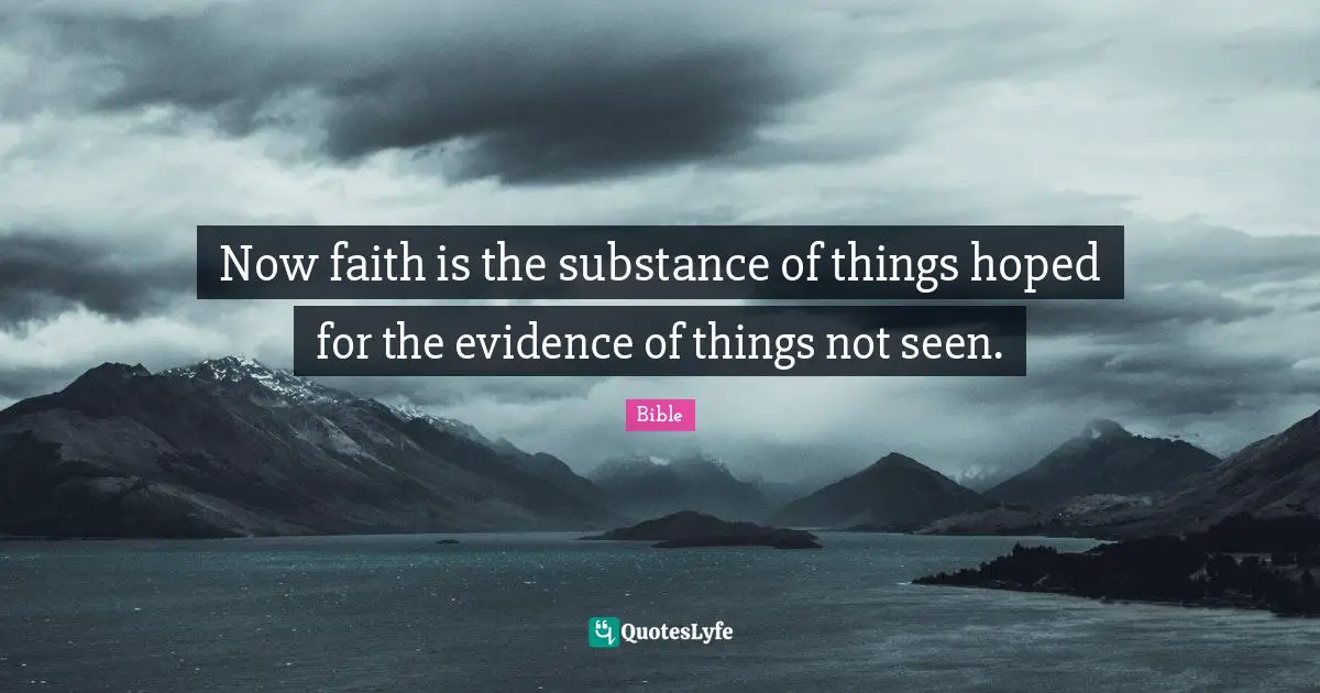 Now faith is the substance of things hoped for the evidence of things not seen.