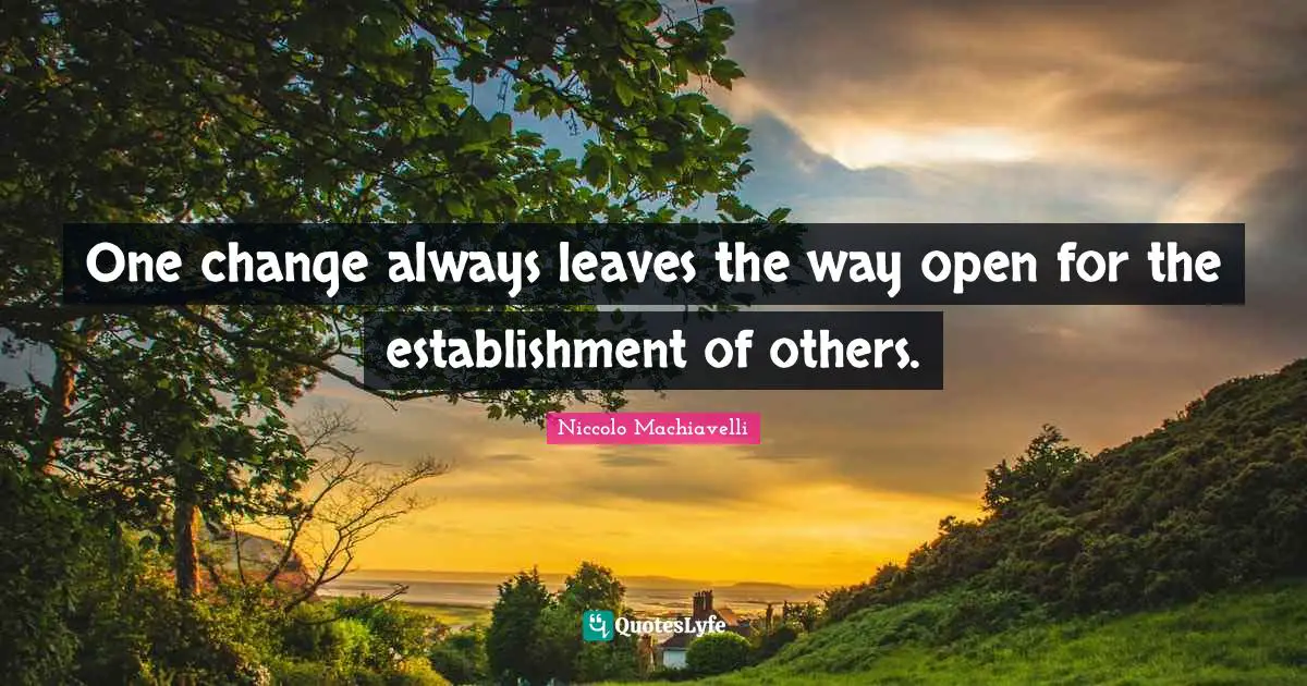 Niccolo Machiavelli Quotes: "One change always leaves the way open for the establishment of others."