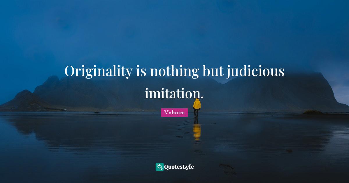 Originality is nothing but judicious imitation.