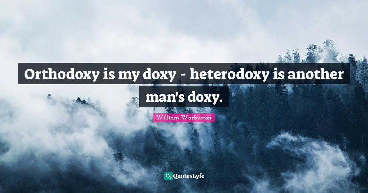 Orthodoxy is my doxy - heterodoxy is another man's doxy.