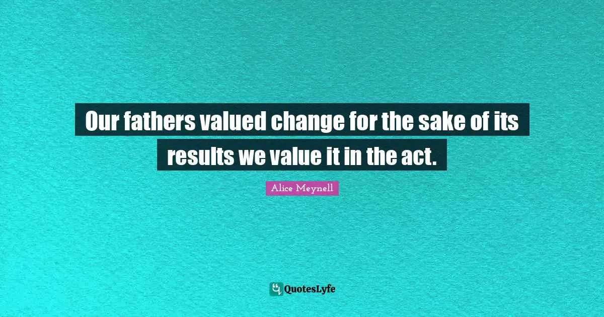 Our fathers valued change for the sake of its results we value it in the act.