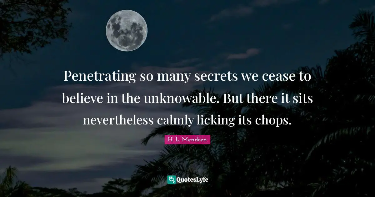 Penetrating so many secrets we cease to believe in the unknowable. But there it sits nevertheless calmly licking its chops.