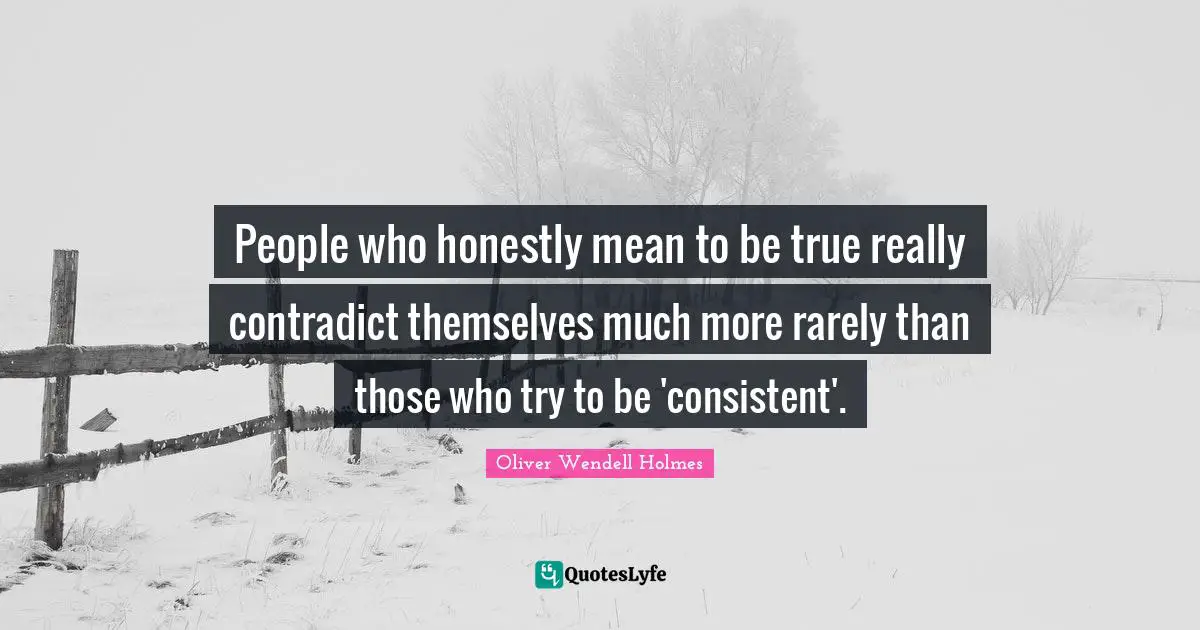 People who honestly mean to be true really contradict themselves much more rarely than those who try to be 'consistent'.