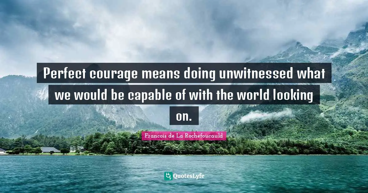 Francois de La Rochefoucauld Quotes: Perfect courage means doing unwitnessed what we would be capable of with the world looking on.