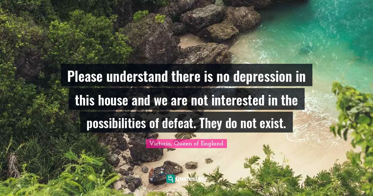 Please understand there is no depression in this house and we are not interested in the possibilities of defeat. They do not exist.