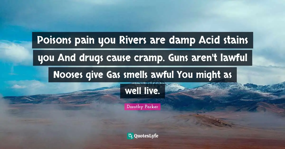 Poisons pain you Rivers are damp Acid stains you And drugs cause cramp. Guns aren't lawful Nooses give Gas smells awful You might as well live.