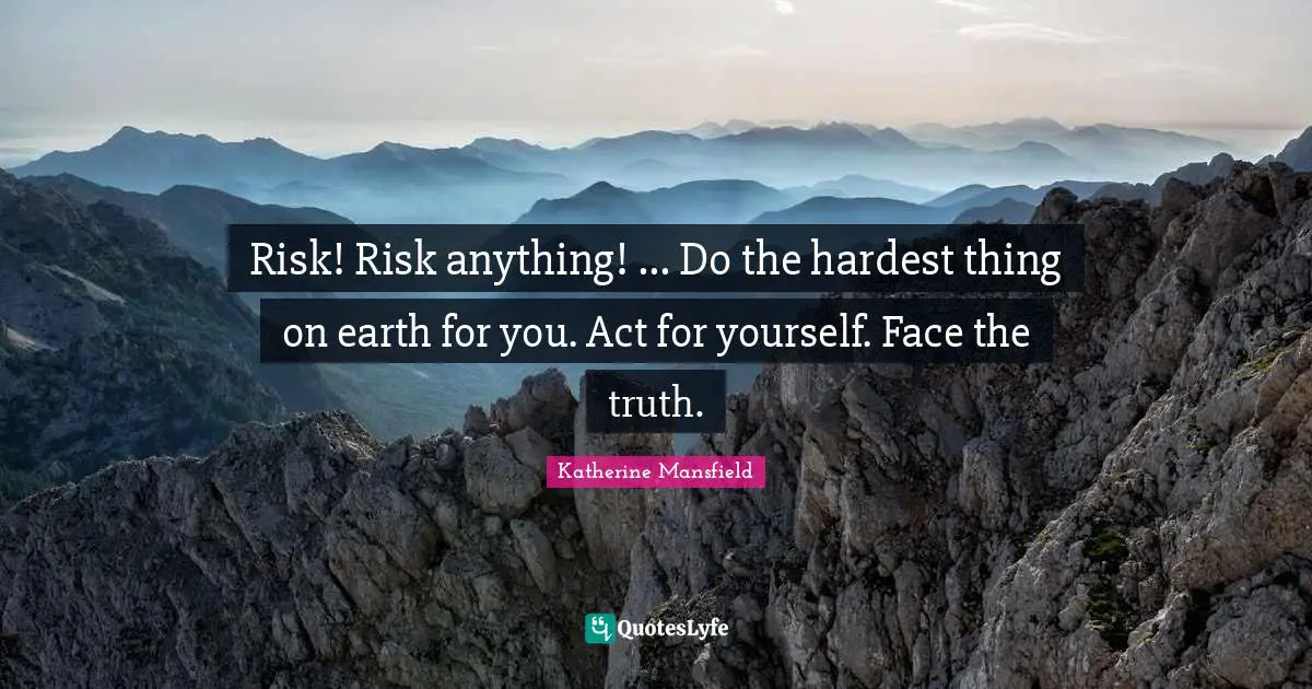 Risk! Risk anything! ... Do the hardest thing on earth for you. Act for yourself. Face the truth.