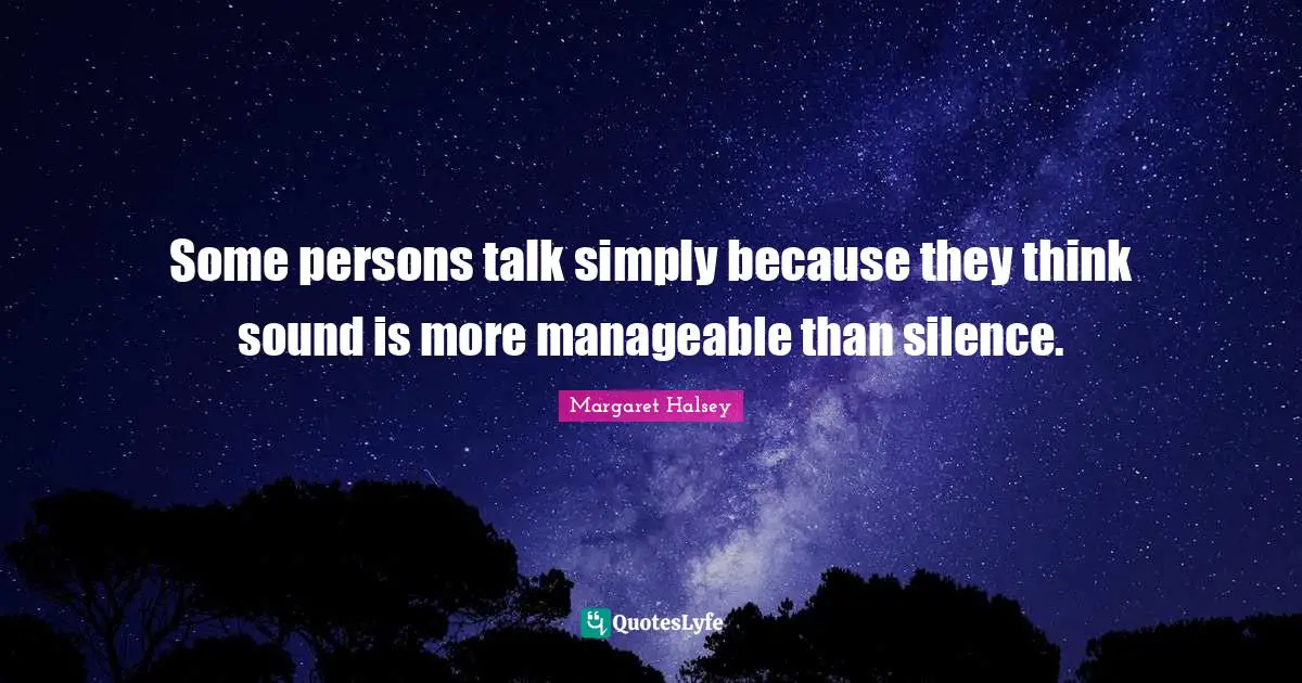 Some persons talk simply because they think sound is more manageable than silence.
