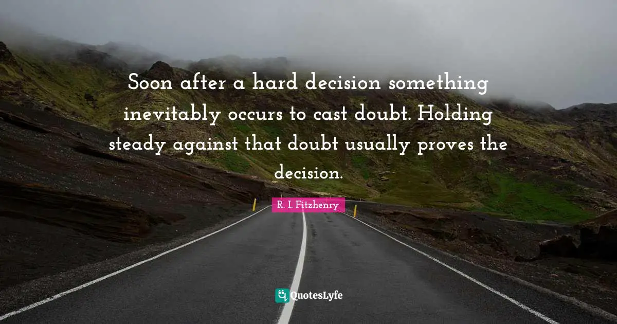 Soon after a hard decision something inevitably occurs to cast doubt. Holding steady against that doubt usually proves the decision.