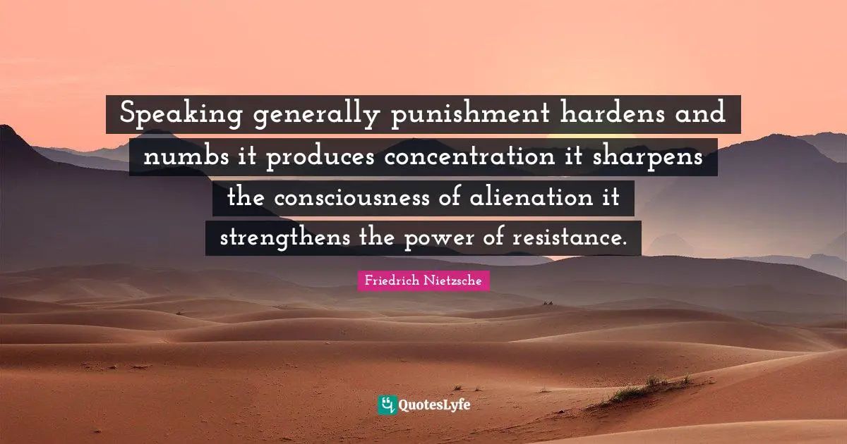 Speaking generally punishment hardens and numbs it produces concentration it sharpens the consciousness of alienation it strengthens the power of resistance.