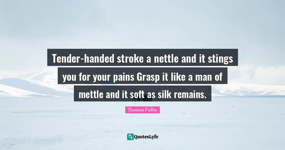 Tender-handed stroke a nettle and it stings you for your pains Grasp it like a man of mettle and it soft as silk remains.