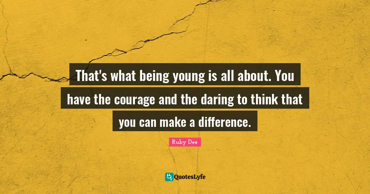 Ruby Dee Quotes: "That's what being young is all about. You have the courage and the daring to think that you can make a difference."