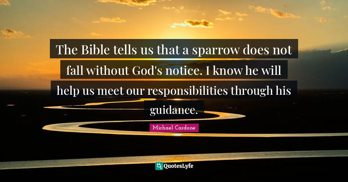 The Bible tells us that a sparrow does not fall without God's notice. I know he will help us meet our responsibilities through his guidance.