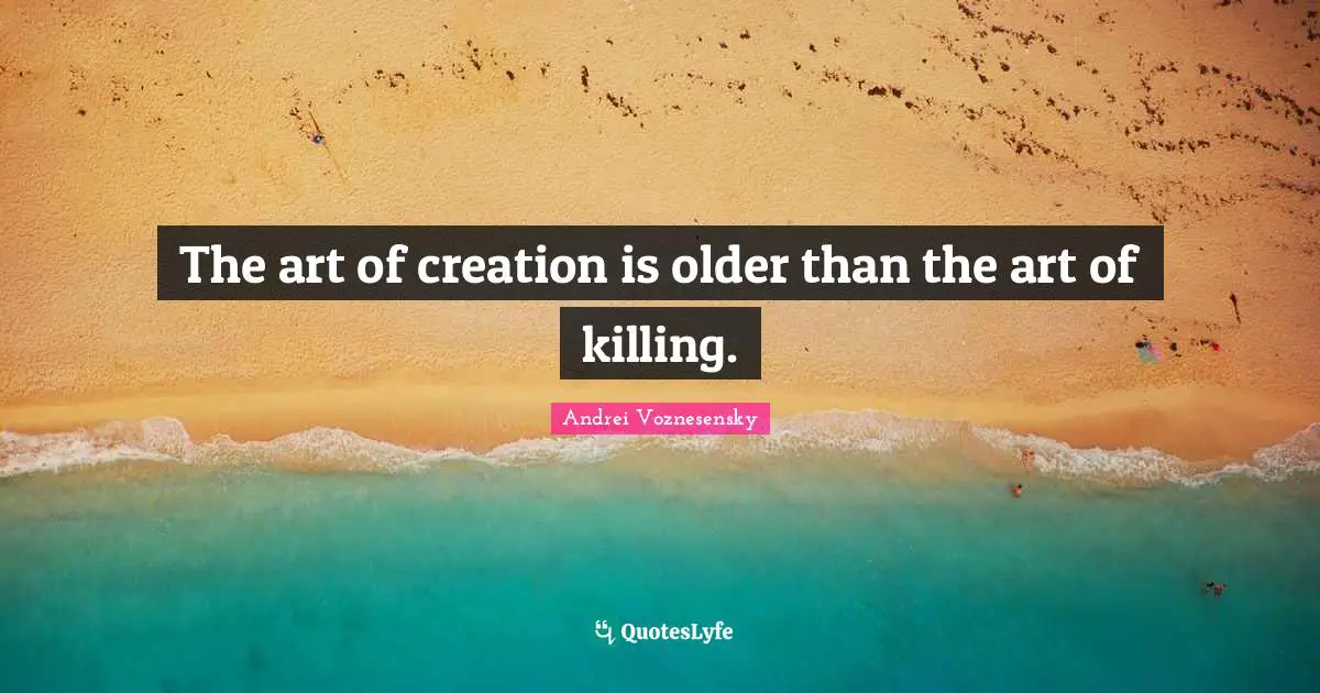 The art of creation is older than the art of killing.