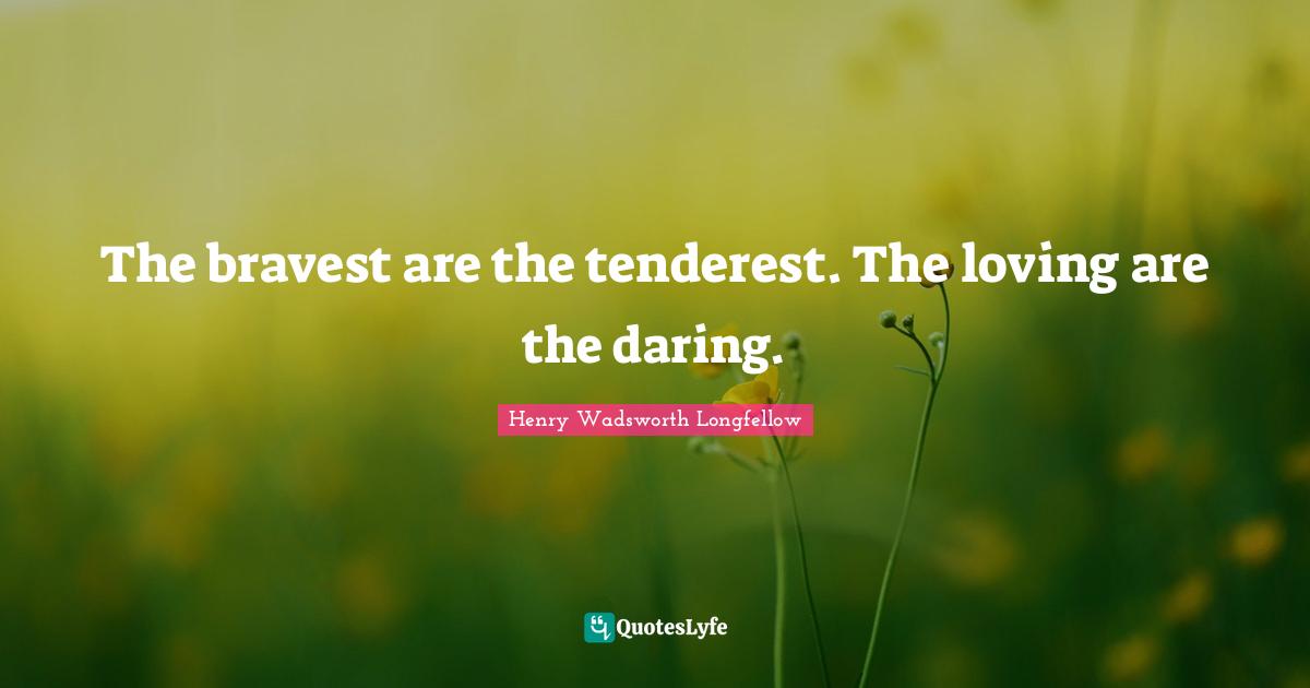 The bravest are the tenderest. The loving are the daring.
