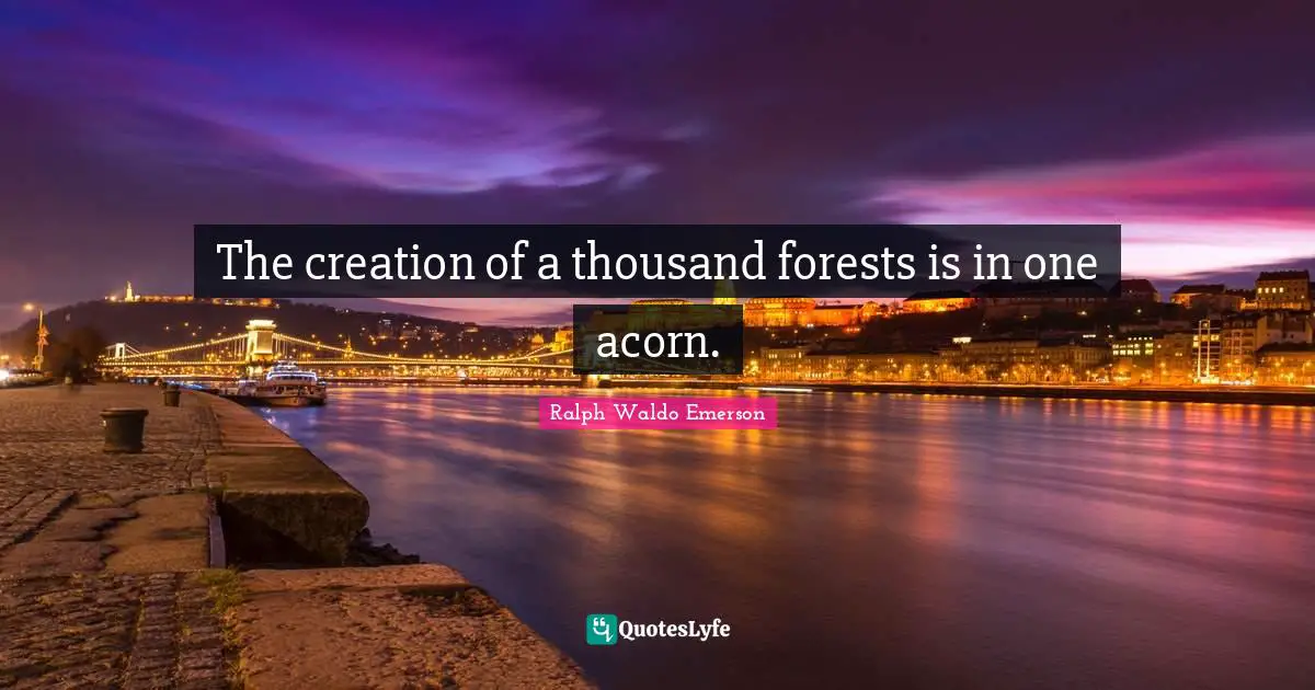 Ralph Waldo Emerson Quotes: "The creation of a thousand forests is in one acorn."