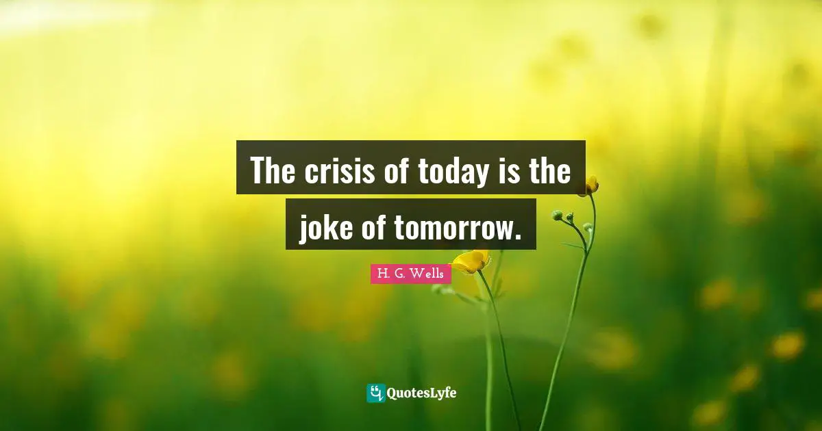 The crisis of today is the joke of tomorrow.