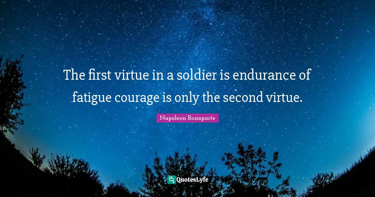 Napoleon Bonaparte Quotes: The first virtue in a soldier is endurance of fatigue courage is only the second virtue.