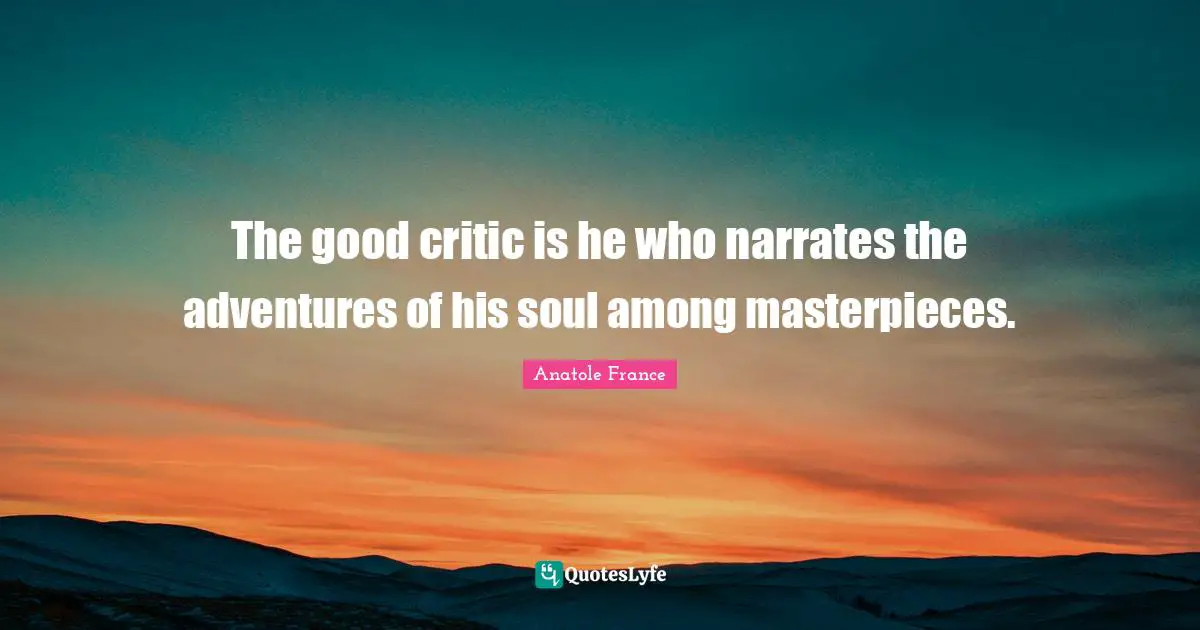 The good critic is he who narrates the adventures of his soul among masterpieces.