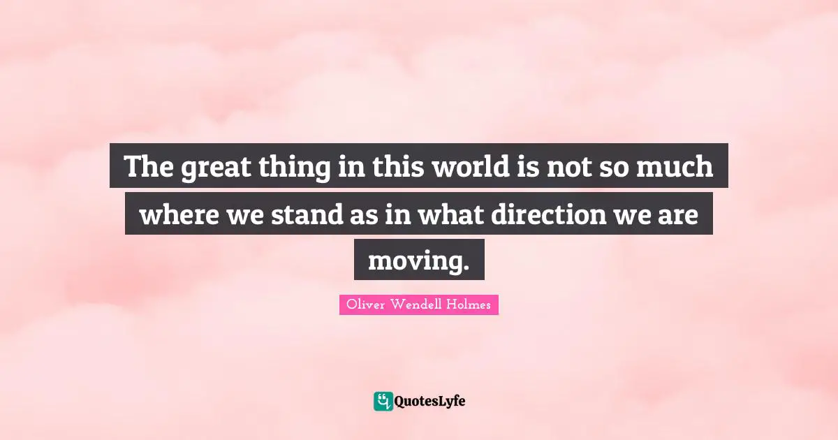 The great thing in this world is not so much where we stand as in what direction we are moving.