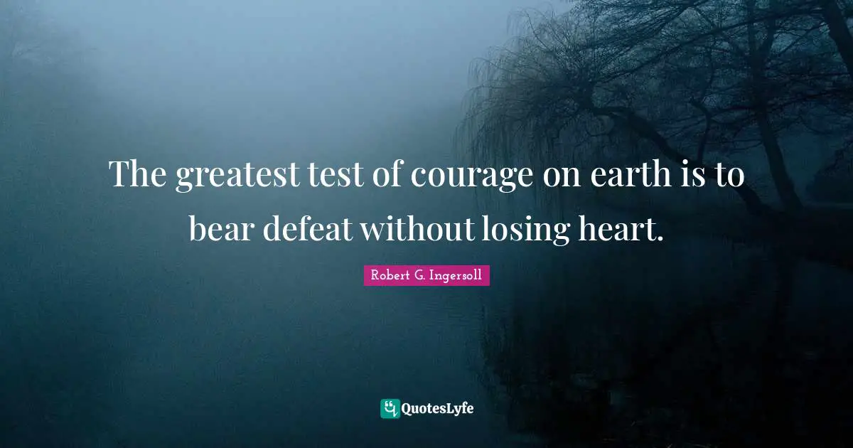 The greatest test of courage on earth is to bear defeat without losing heart.