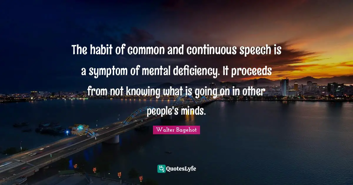 Walter Bagehot Quotes: "The habit of common and continuous speech is a symptom of mental deficiency. It proceeds from not knowing what is going on in other people's minds."