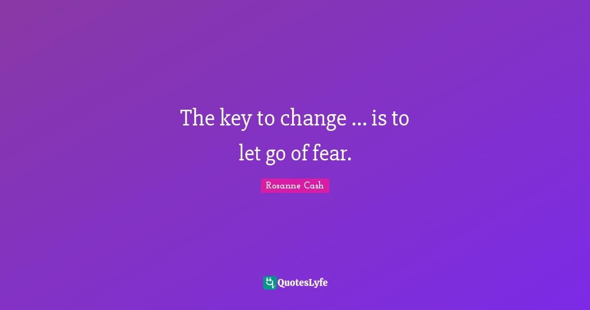 The key to change ... is to let go of fear.