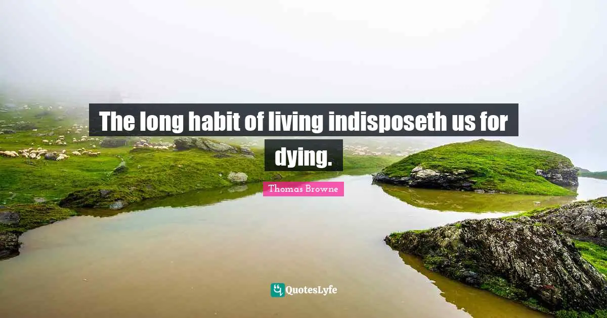 The long habit of living indisposeth us for dying.