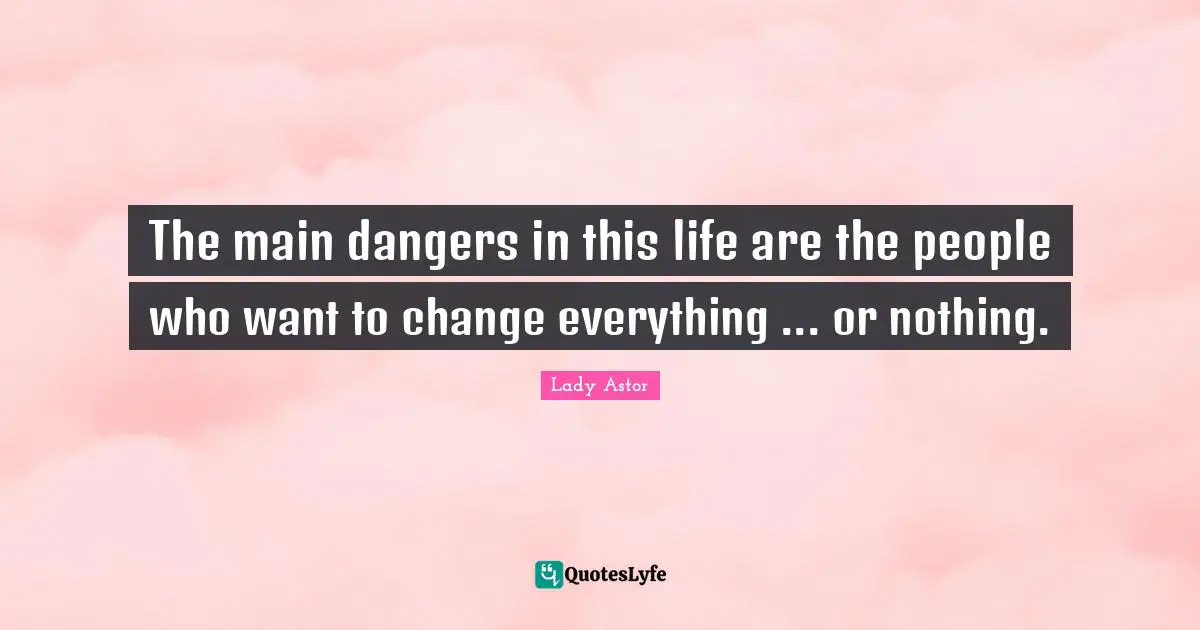 The main dangers in this life are the people who want to change everything ... or nothing.