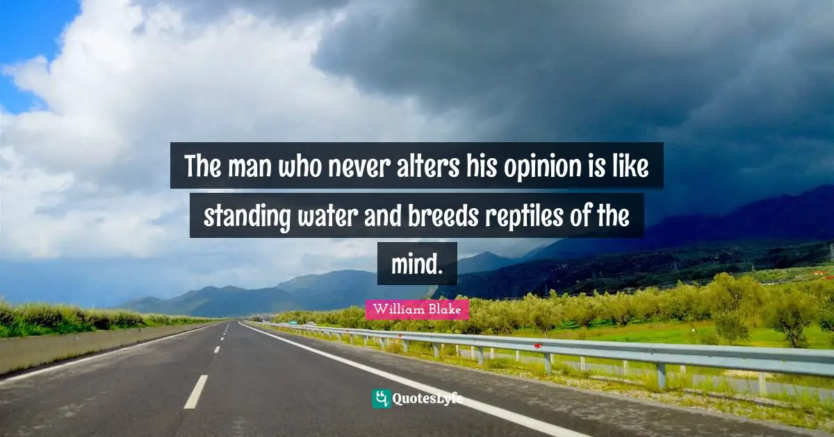 The man who never alters his opinion is like standing water and breeds reptiles of the mind.