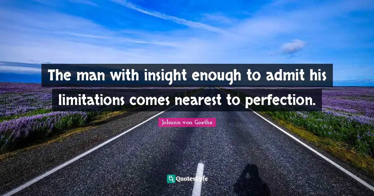 The man with insight enough to admit his limitations comes nearest to perfection.