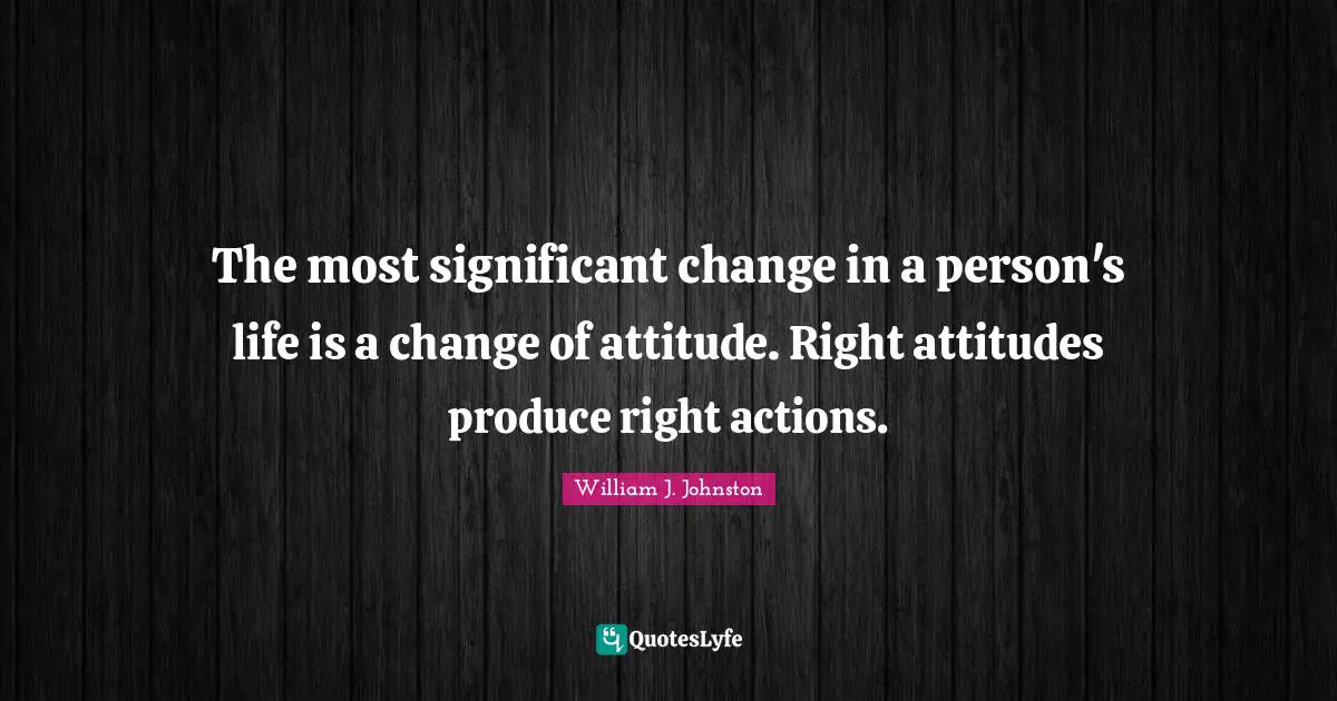 The most significant change in a person's life is a change of attitude. Right attitudes produce right actions.