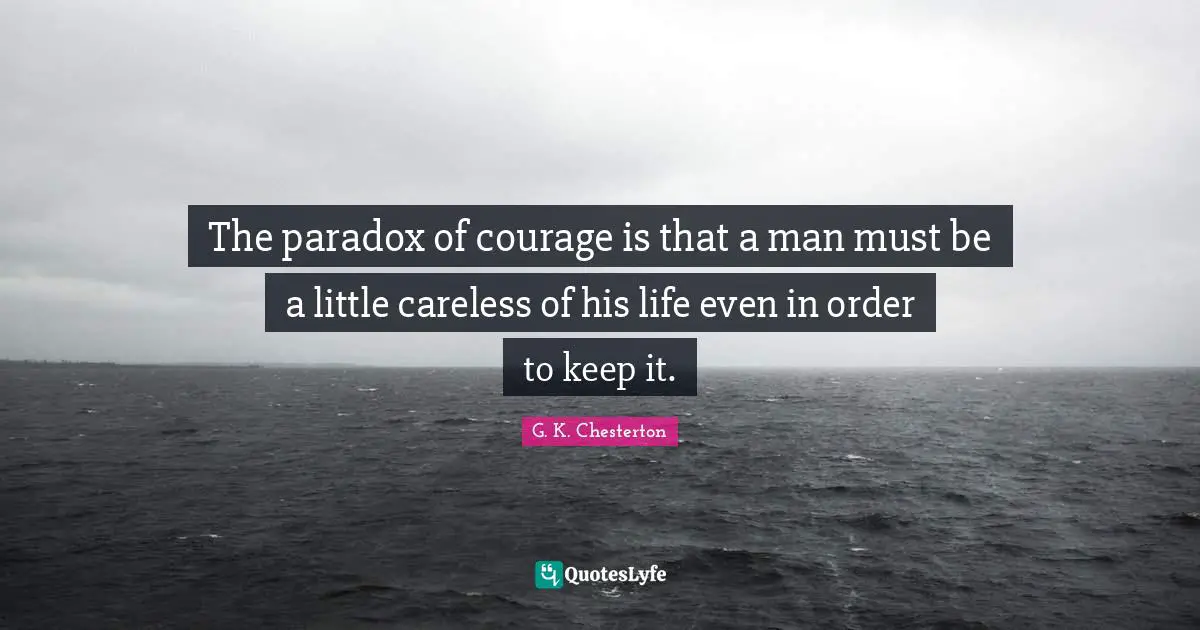 The paradox of courage is that a man must be a little careless of his life even in order to keep it.