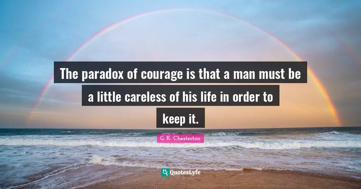 The paradox of courage is that a man must be a little careless of his life in order to keep it.