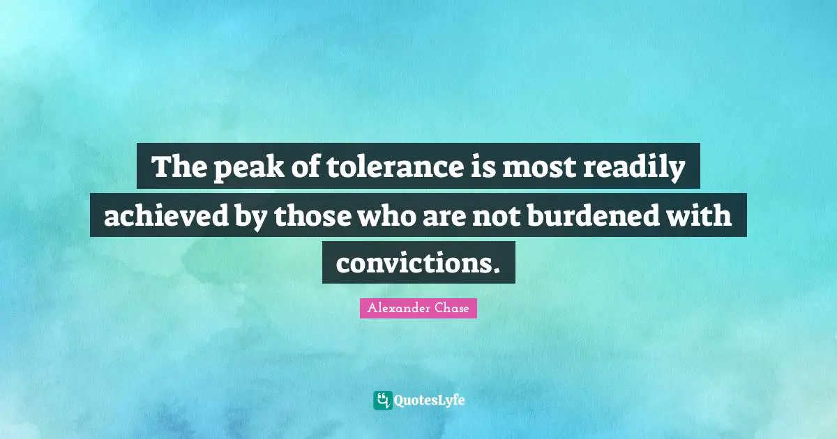 The peak of tolerance is most readily achieved by those who are not burdened with convictions.