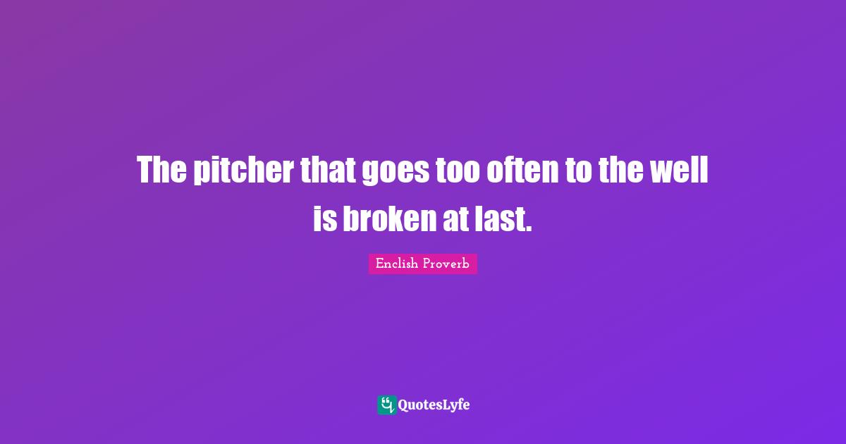 The pitcher that goes too often to the well is broken at last.