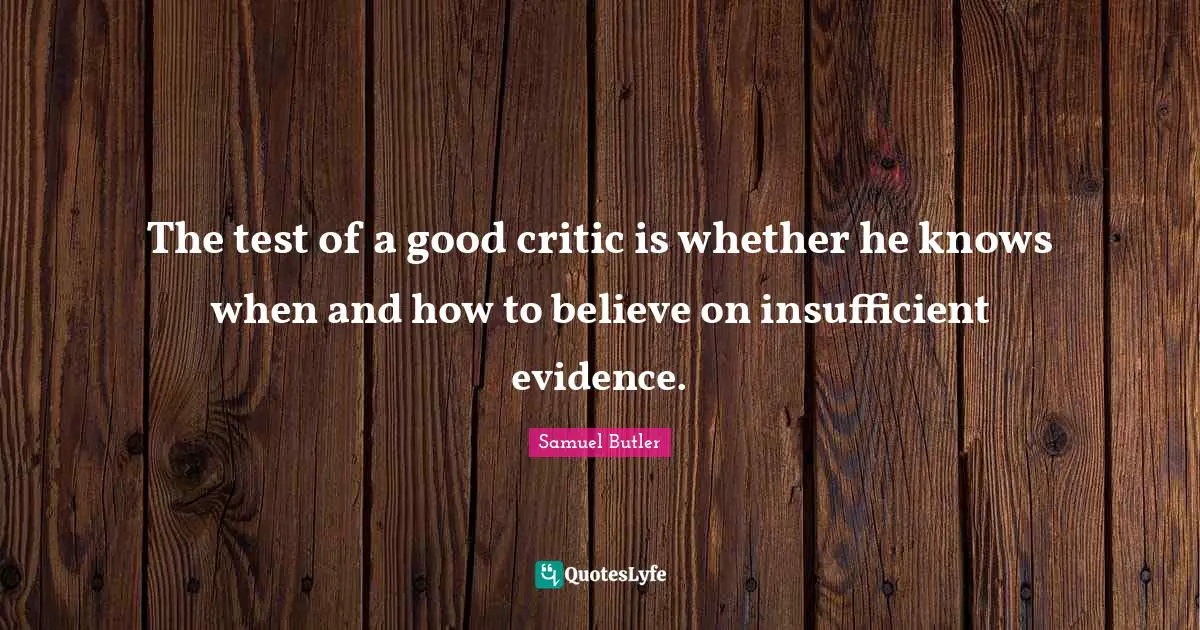 The test of a good critic is whether he knows when and how to believe on insufficient evidence.