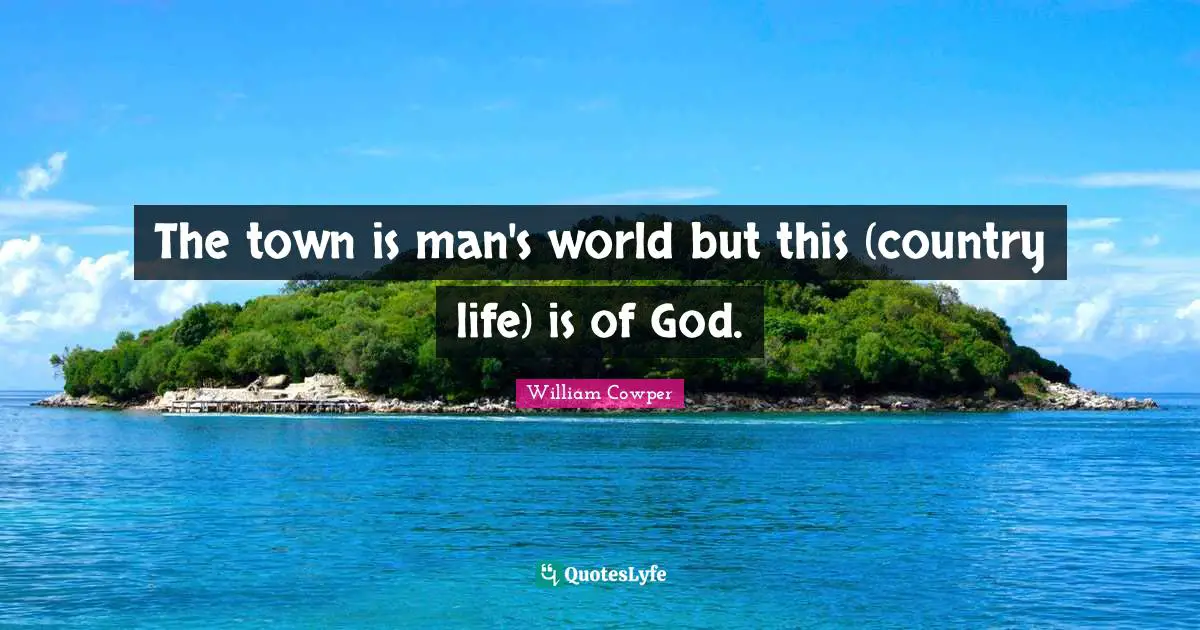 The town is man's world but this (country life) is of God.