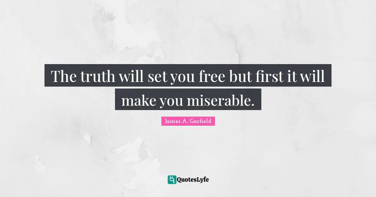 The truth will set you free but first it will make you miserable.