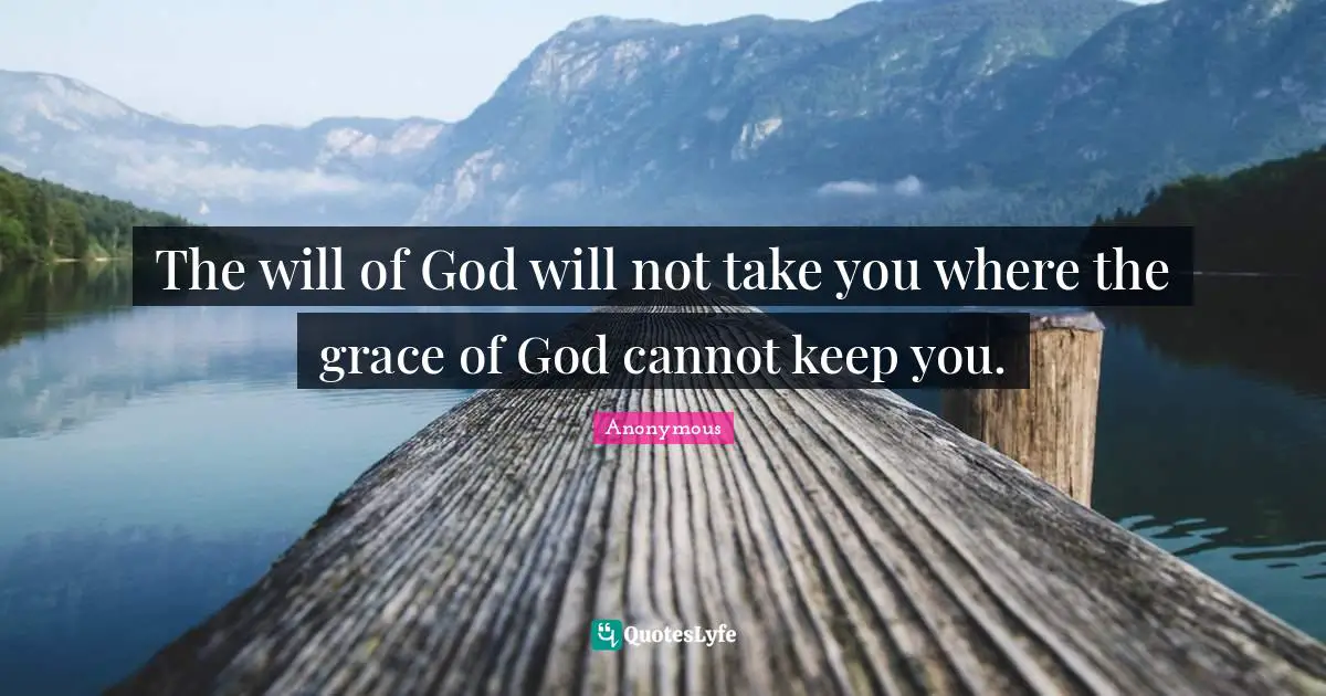 The will of God will not take you where the grace of God cannot keep you.