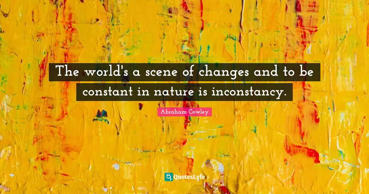 The world's a scene of changes and to be constant in nature is inconstancy.