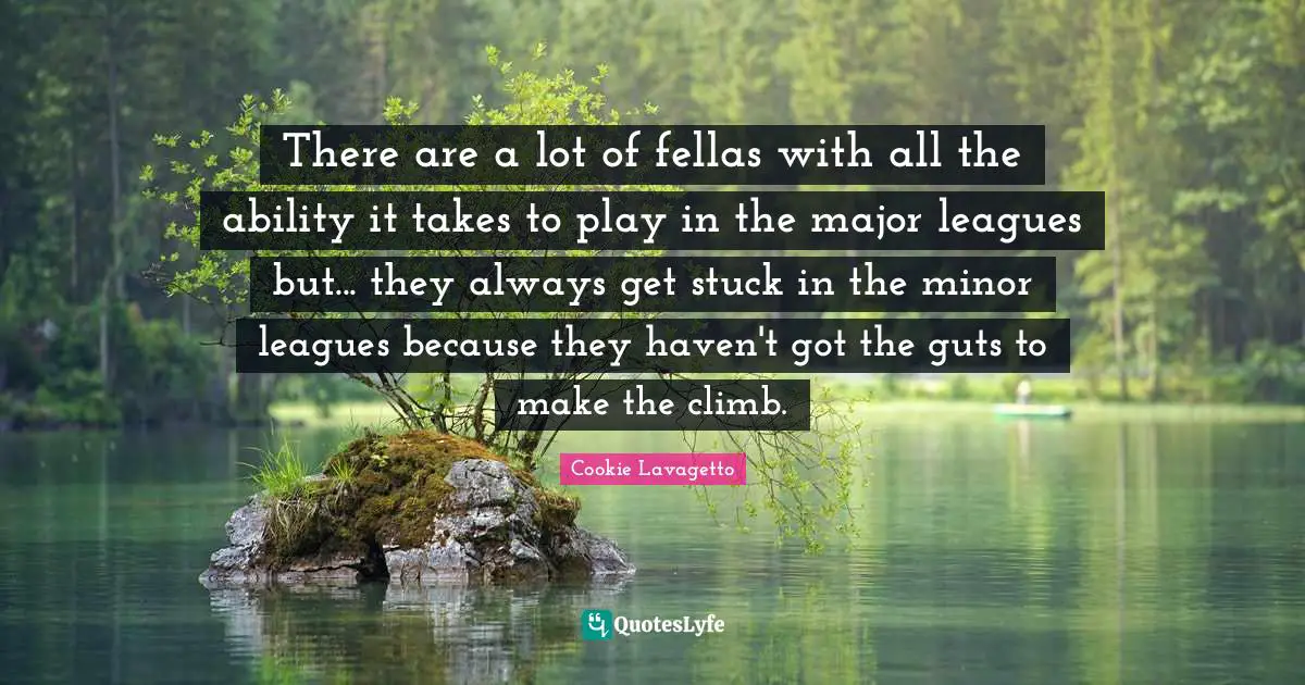 There are a lot of fellas with all the ability it takes to play in the major leagues but... they always get stuck in the minor leagues because they haven't got the guts to make the climb.