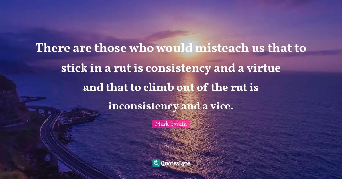 There are those who would misteach us that to stick in a rut is consistency and a virtue and that to climb out of the rut is inconsistency and a vice.