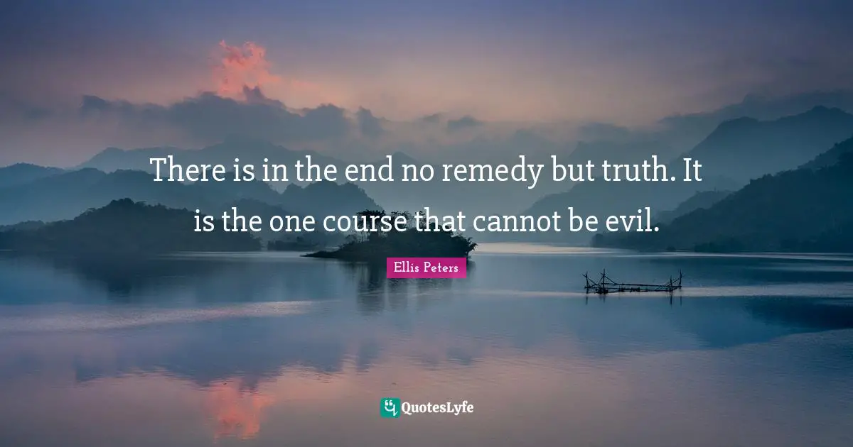 Ellis Peters Quotes: "There is in the end no remedy but truth. It is the one course that cannot be evil."
