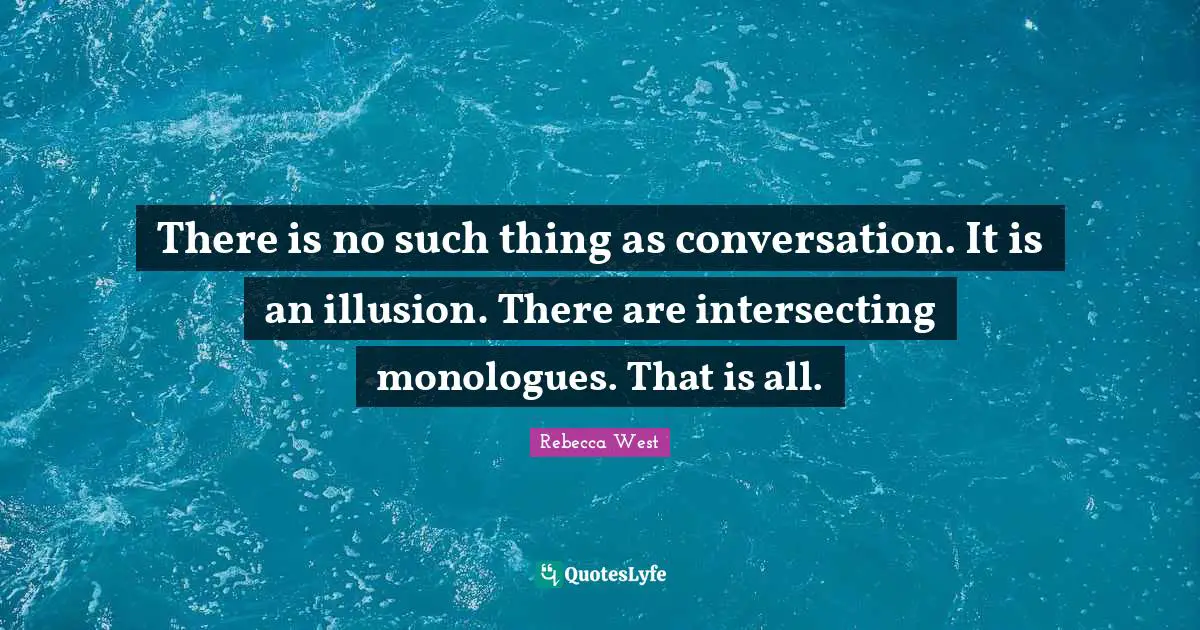 There is no such thing as conversation. It is an illusion. There are intersecting monologues. That is all.