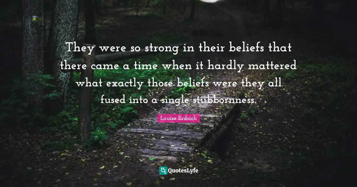 They were so strong in their beliefs that there came a time when it hardly mattered what exactly those beliefs were they all fused into a single stubbornness.